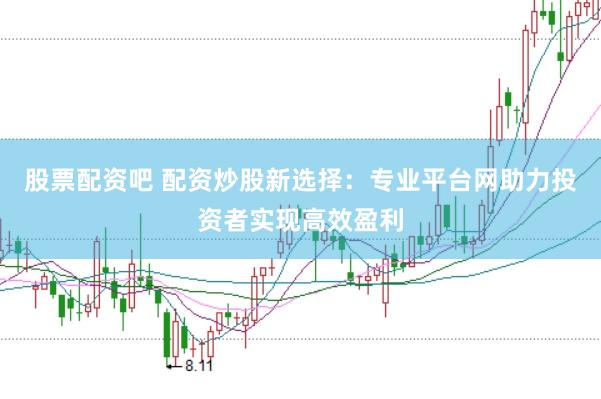 股票配资吧 配资炒股新选择：专业平台网助力投资者实现高效盈利
