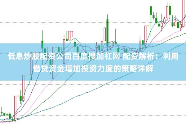 低息炒股配资公司百度搜加杠网 配资解析：利用借贷资金增加投资力度的策略详解