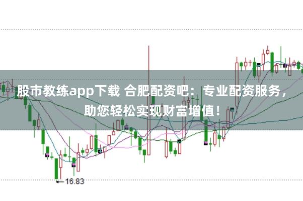 股市教练app下载 合肥配资吧：专业配资服务，助您轻松实现财富增值！