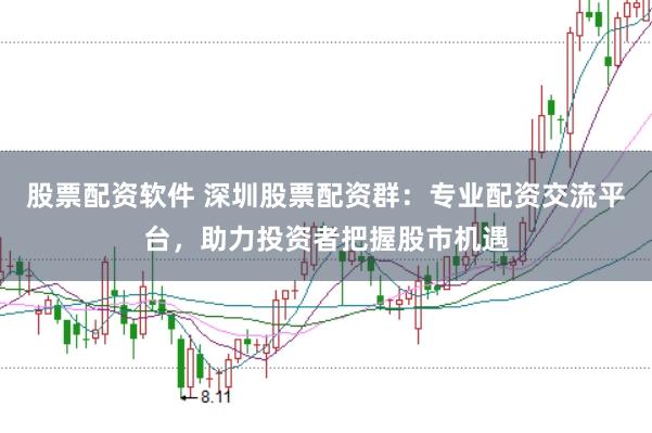 股票配资软件 深圳股票配资群：专业配资交流平台，助力投资者把握股市机遇