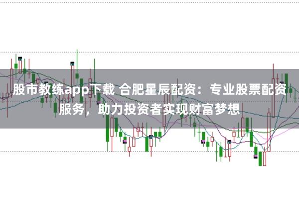 股市教练app下载 合肥星辰配资：专业股票配资服务，助力投资者实现财富梦想