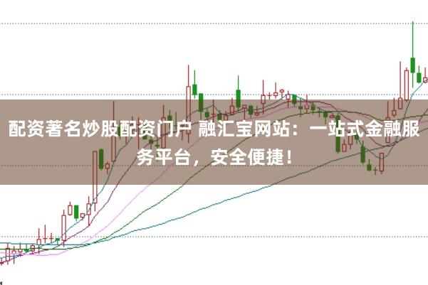 配资著名炒股配资门户 融汇宝网站：一站式金融服务平台，安全便捷！