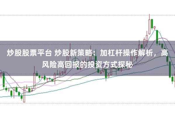 炒股股票平台 炒股新策略：加杠杆操作解析，高风险高回报的投资方式探秘