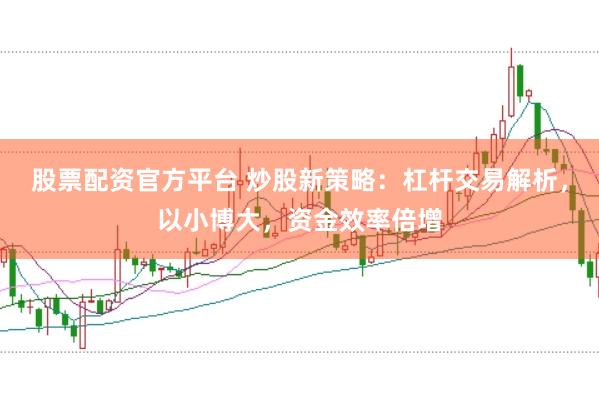 股票配资官方平台 炒股新策略：杠杆交易解析，以小博大，资金效率倍增