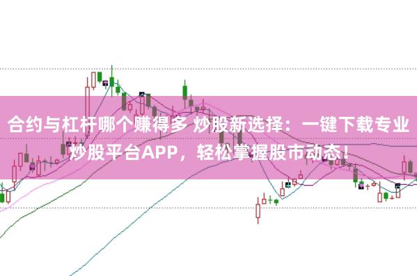 合约与杠杆哪个赚得多 炒股新选择：一键下载专业炒股平台APP，轻松掌握股市动态！