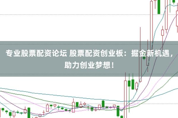 专业股票配资论坛 股票配资创业板：掘金新机遇，助力创业梦想！