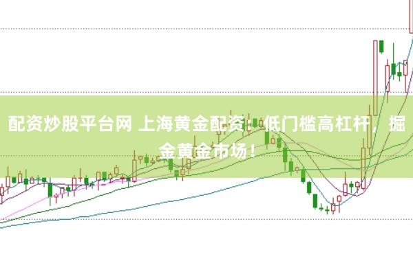 配资炒股平台网 上海黄金配资：低门槛高杠杆，掘金黄金市场！