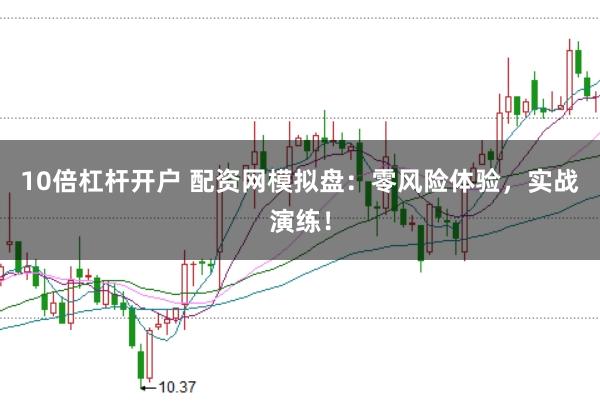 10倍杠杆开户 配资网模拟盘：零风险体验，实战演练！