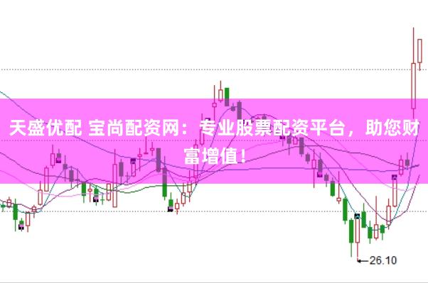 天盛优配 宝尚配资网：专业股票配资平台，助您财富增值！