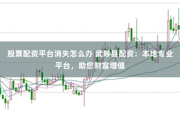 股票配资平台消失怎么办 武陟县配资：本地专业平台，助您财富增值