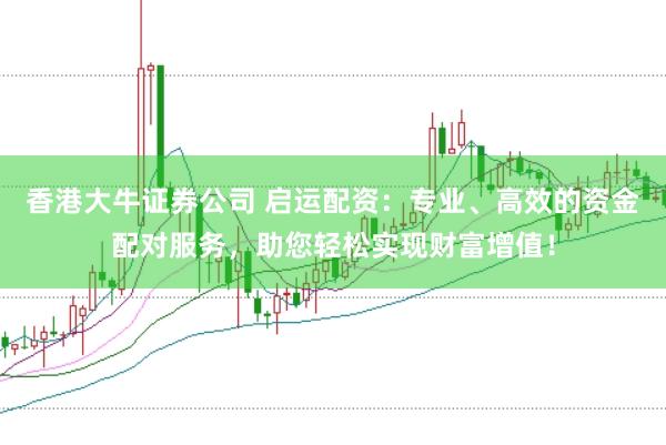 香港大牛证券公司 启运配资：专业、高效的资金配对服务，助您轻松实现财富增值！