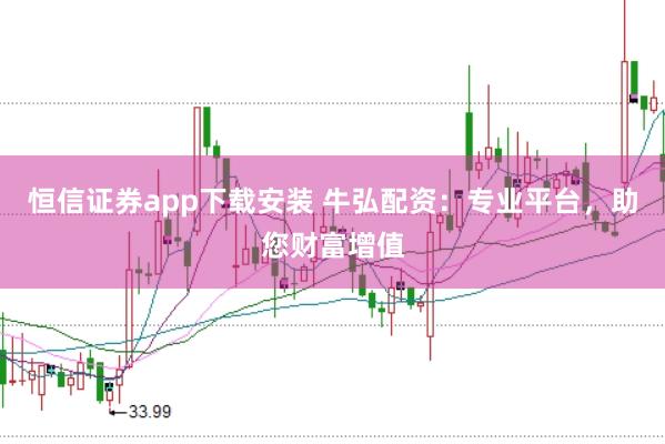 恒信证券app下载安装 牛弘配资：专业平台，助您财富增值
