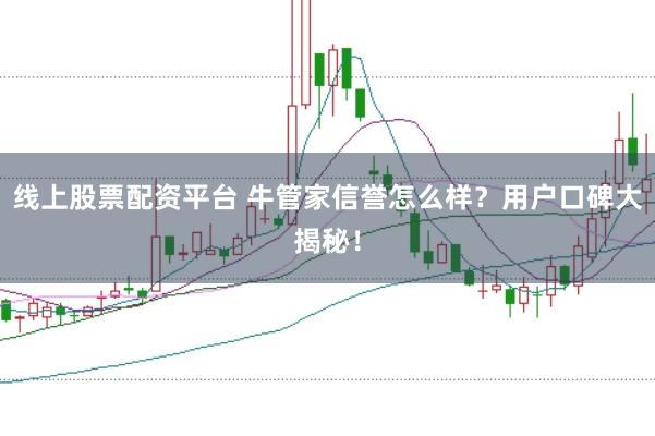线上股票配资平台 牛管家信誉怎么样？用户口碑大揭秘！