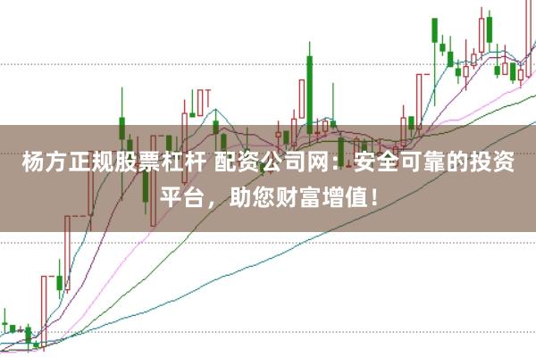 杨方正规股票杠杆 配资公司网：安全可靠的投资平台，助您财富增值！
