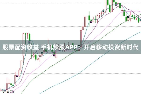 股票配资收益 手机炒股APP：开启移动投资新时代