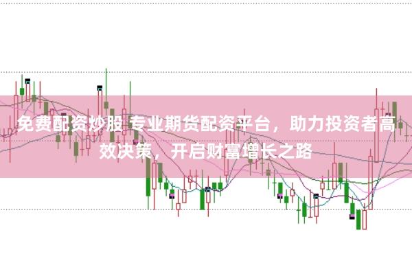 免费配资炒股 专业期货配资平台，助力投资者高效决策，开启财富增长之路