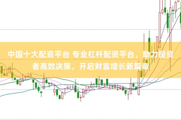 中国十大配资平台 专业杠杆配资平台，助力投资者高效决策，开启财富增长新篇章