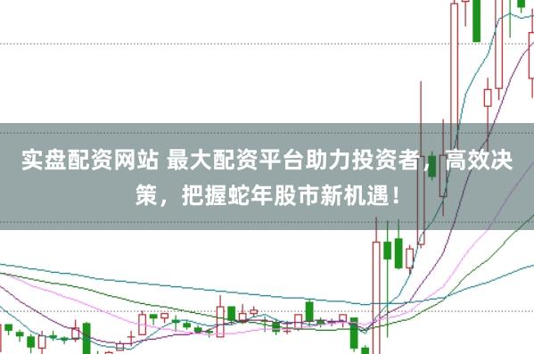 实盘配资网站 最大配资平台助力投资者，高效决策，把握蛇年股市新机遇！