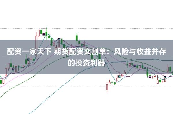 配资一家天下 期货配资交割单：风险与收益并存的投资利器