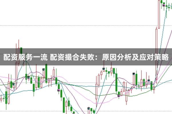 配资服务一流 配资撮合失败：原因分析及应对策略