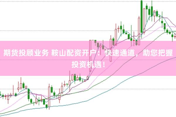 期货投顾业务 鞍山配资开户：快速通道，助您把握投资机遇！