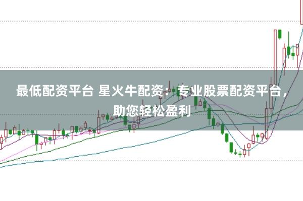 最低配资平台 星火牛配资：专业股票配资平台，助您轻松盈利