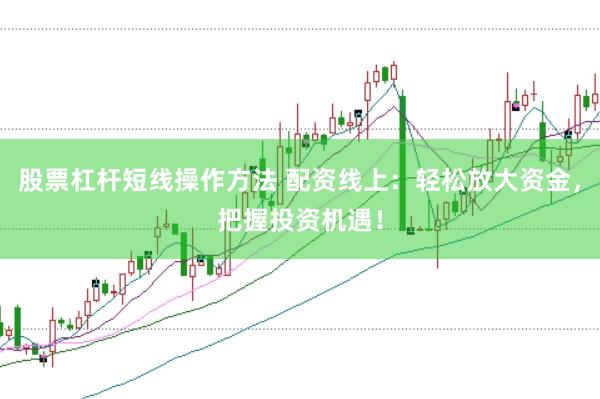 股票杠杆短线操作方法 配资线上：轻松放大资金，把握投资机遇！