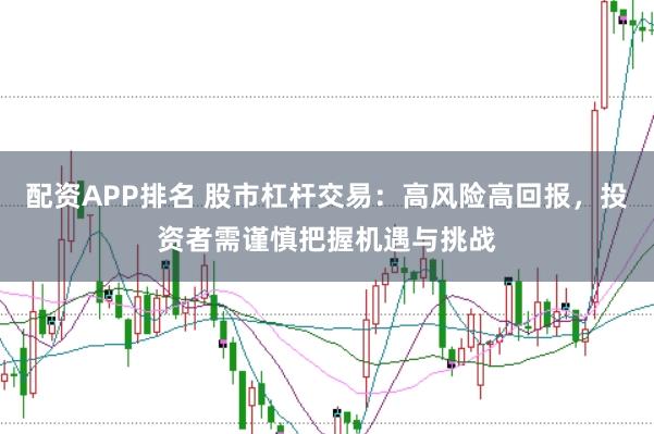配资APP排名 股市杠杆交易：高风险高回报，投资者需谨慎把握机遇与挑战