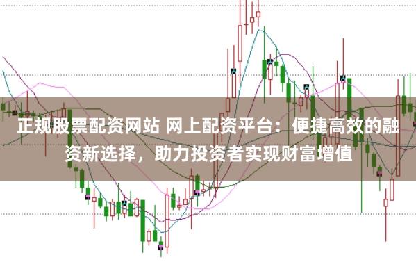 正规股票配资网站 网上配资平台：便捷高效的融资新选择，助力投资者实现财富增值
