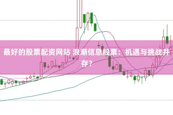 最好的股票配资网站 浪潮信息股票：机遇与挑战并存？
