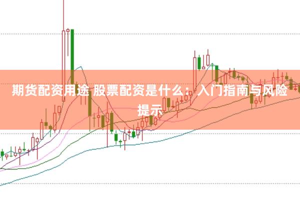 期货配资用途 股票配资是什么：入门指南与风险提示