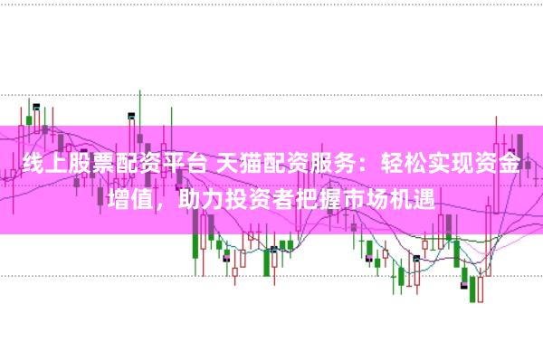 线上股票配资平台 天猫配资服务：轻松实现资金增值，助力投资者把握市场机遇