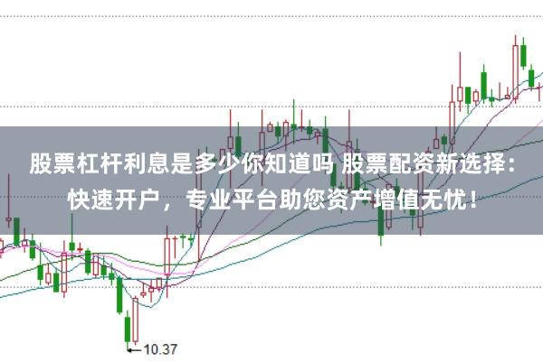 股票杠杆利息是多少你知道吗 股票配资新选择：快速开户，专业平台助您资产增值无忧！