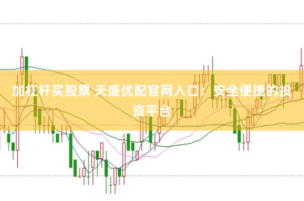加杠杆买股票 天盛优配官网入口：安全便捷的投资平台