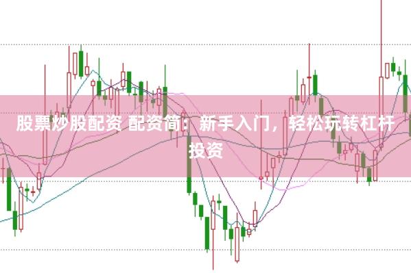 股票炒股配资 配资简：新手入门，轻松玩转杠杆投资