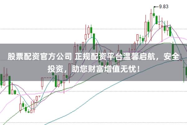 股票配资官方公司 正规配资平台温馨启航，安全投资，助您财富增值无忧！