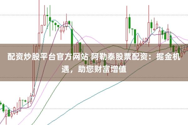 配资炒股平台官方网站 阿勒泰股票配资：掘金机遇，助您财富增值