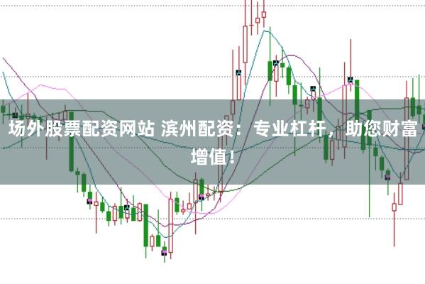 场外股票配资网站 滨州配资：专业杠杆，助您财富增值！