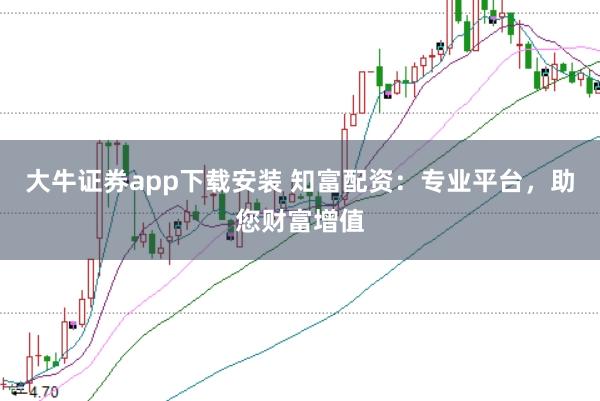 大牛证券app下载安装 知富配资：专业平台，助您财富增值