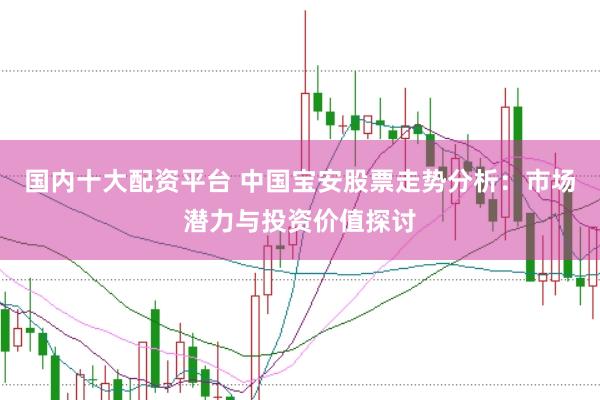 国内十大配资平台 中国宝安股票走势分析：市场潜力与投资价值探讨