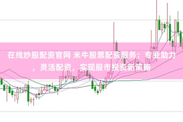 在线炒股配资官网 米牛股票配资服务：专业助力，灵活配资，实现股市投资新策略