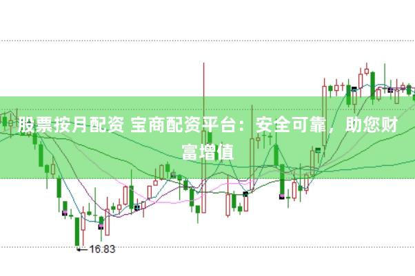 股票按月配资 宝商配资平台：安全可靠，助您财富增值