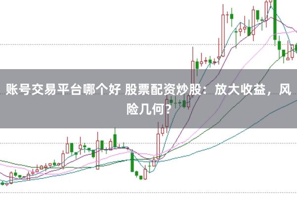 账号交易平台哪个好 股票配资炒股：放大收益，风险几何？
