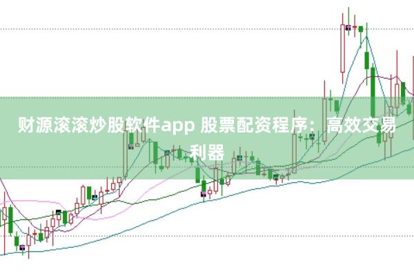 财源滚滚炒股软件app 股票配资程序：高效交易利器
