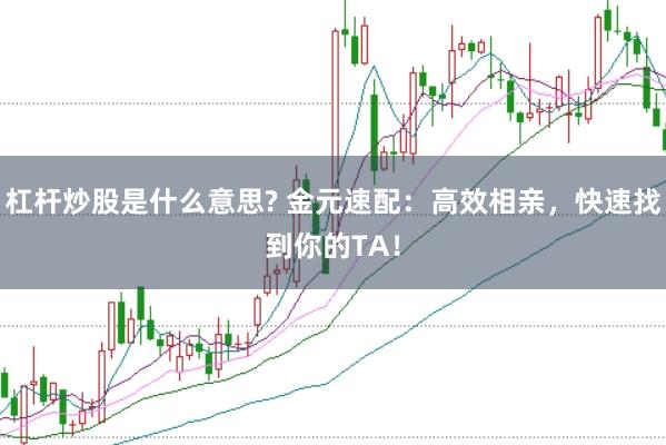 杠杆炒股是什么意思? 金元速配：高效相亲，快速找到你的TA！