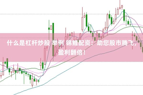 什么是杠杆炒股 举例 锦鲤配资：助您股市腾飞，盈利翻倍！