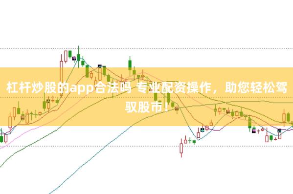 杠杆炒股的app合法吗 专业配资操作，助您轻松驾驭股市！