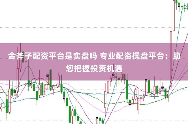 金斧子配资平台是实盘吗 专业配资操盘平台：助您把握投资机遇