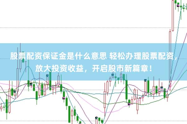 股票配资保证金是什么意思 轻松办理股票配资，放大投资收益，开启股市新篇章！