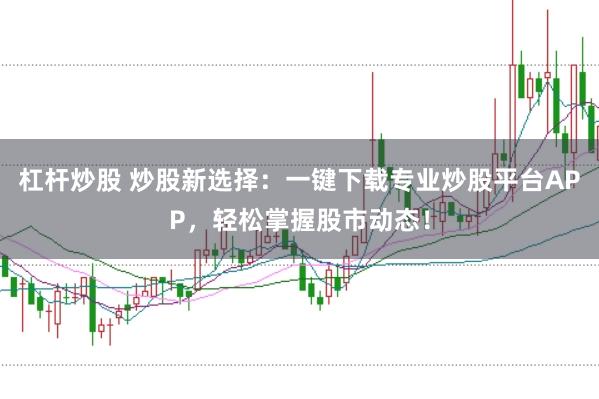 杠杆炒股 炒股新选择：一键下载专业炒股平台APP，轻松掌握股市动态！